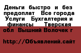 Деньги  быстро  и  без  предоплат - Все города Услуги » Бухгалтерия и финансы   . Тверская обл.,Вышний Волочек г.